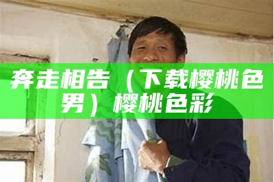 奔走相告（下载樱桃色男）樱桃色彩