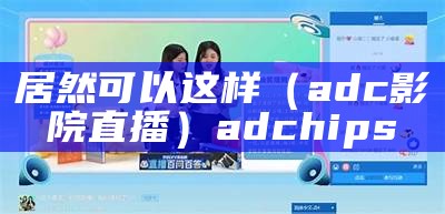 居然可以这样（adc影院直播）adchips（adc vpp）