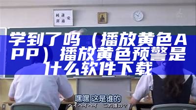 学到了吗（播放黄色APP）播放黄色预警是什么软件下载（黄色播放器叫什么）