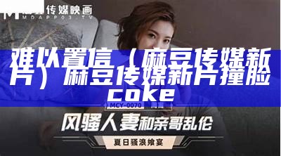 难以置信（麻豆传媒新片）麻豆传媒新片撞脸coke