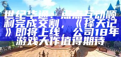 世纪华通：点点互动顺利完成交割，《择天记》即将上线，公司18年游戏大作值得期待