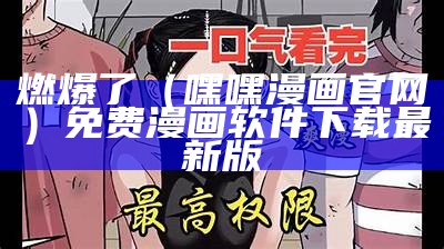 燃爆了（嘿嘿漫画官网）免费漫画软件下载最新版（嘿嘿漫画官网app安卓下载官网）