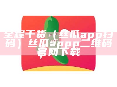 全程干货（丝瓜app扫码）丝瓜appp二维码官网下载