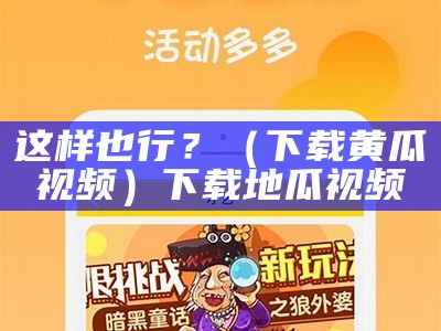 这样也行？（下载黄瓜视频）下载地瓜视频