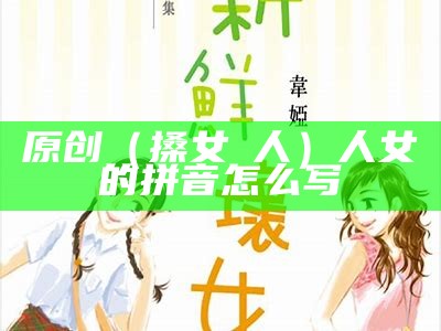 原创（搡女♀ 人）人女的拼音怎么写