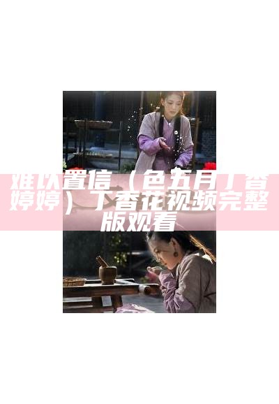 难以置信（色五月丁香婷婷）丁香花视频完整版观看