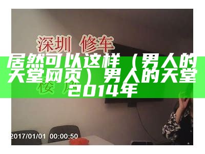 居然可以这样（男人的天堂网页）男人的天堂2014年（2821男人的天堂）