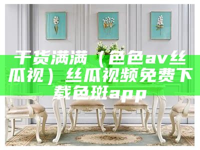 干货满满（色色av丝瓜视）丝瓜视频免费下载色斑app