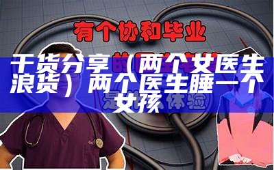 干货分享（两个女医生浪货）两个医生睡一个女孩