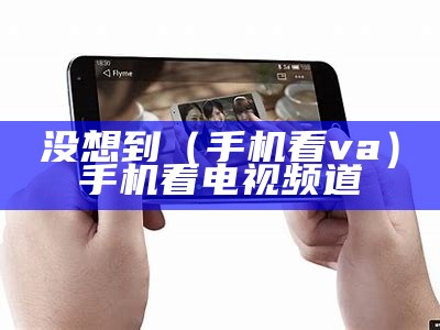 没想到（手机看va）手机看电视频道（用手机看）