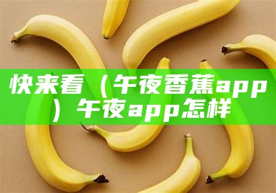 快来看（午夜香蕉app）午夜app怎样（午夜官方下）