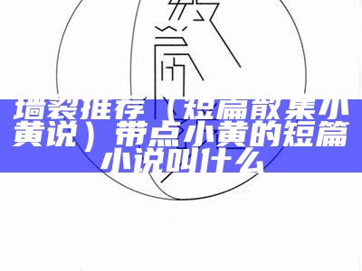 墙裂推荐（短篇散集小黄说）带点小黄的短篇小说叫什么