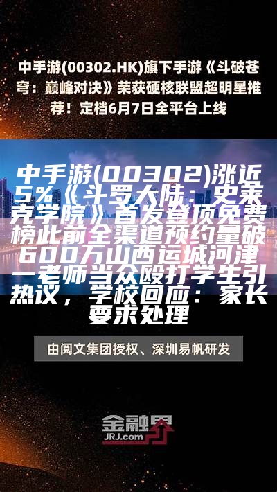 中手游(00302)涨近5%《斗罗大陆：史莱克学院》首发登顶免费榜 此前全渠道预约量破600万山西运城河津一老师当众殴打学生引热议，学校回应：家长要求处理