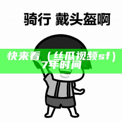 快来看（丝瓜视频sf）7年时间