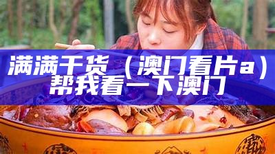 满满干货（澳门看片a）帮我看一下澳门（澳门ab）