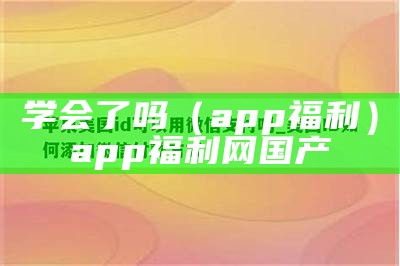 学会了吗（app福利）app福利网国产（学会了没表情包）