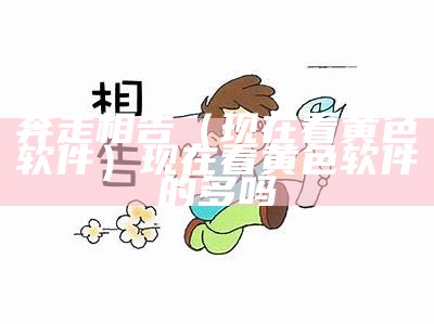 奔走相告（现在看黄色软件）现在看黄色软件的多吗