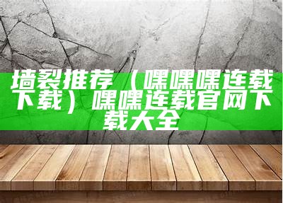 墙裂推荐（嘿嘿嘿连载下载）嘿嘿连载官网下载大全（“嘿嘿连载官网”）