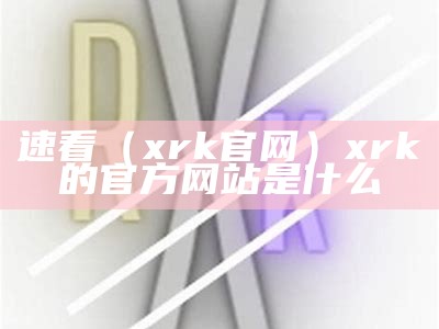 速看（xrk官网）xrk的官方网站是什么（xrk1_3_0.官网）