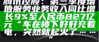 腾讯控股：第三季度增值服务业务收入同比增长9%至人民币827亿元“车在楼下好好充着电，突然就起火了……”