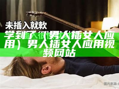 学到了（男人插女人应用）男人插女人应用视频网站