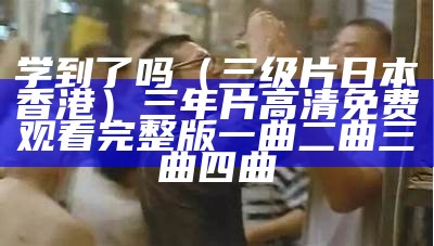 学到了吗（三级片日本香港）三年片高清免费观看完整版一曲二曲三曲四曲