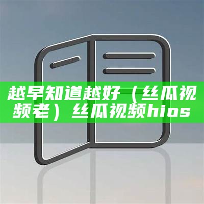 越早知道越好（丝瓜视频老）丝瓜视频hios