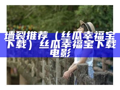 墙裂推荐（丝瓜幸福宝下载）丝瓜幸福宝下载电影