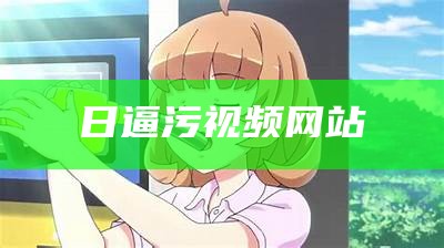 日逼污视频网站