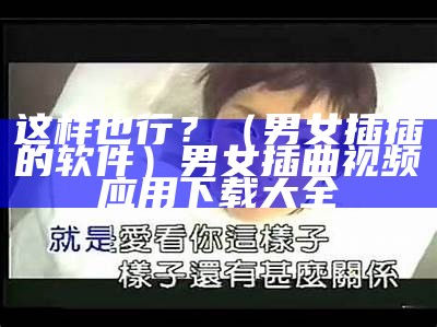 这样也行？（男女插插的软件）男女插曲视频应用下载大全（男女插画壁纸）