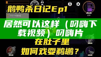 居然可以这样（叼嗨下载视频）叼嗨 片