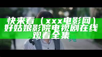 快来看（xxx电影网）好姑娘影院电视剧在线观看全集