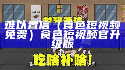 难以置信（食色短视频免费）食色短视频官升级版（食色短视频2.5.3）