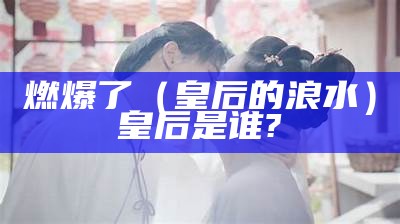 燃爆了（皇后的浪水）皇后是谁?（皇后水omorovicza）