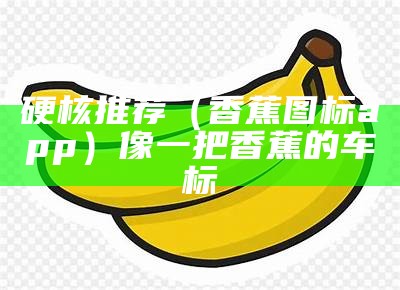 硬核推荐（香蕉图标app）像一把香蕉的车标