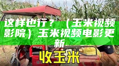 这样也行？（玉米视频影院）玉米视频电影更新（玉米视频为）