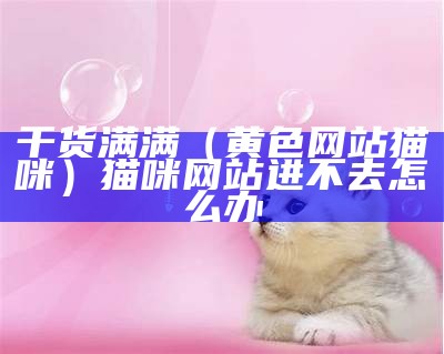 干货满满（黄色网站猫咪）猫咪网站进不去怎么办（猫咪网站是干什么的）