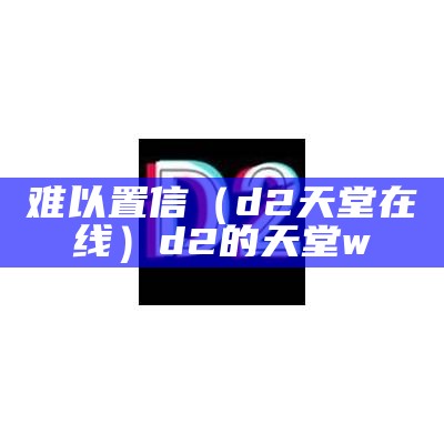 难以置信（d2天堂在线）d2的天堂w