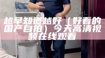 越早知道越好（好看的国产自拍）今天高清视频在线观看