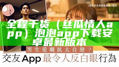 全程干货（丝瓜情人app）泡泡app下载安卓最新版本