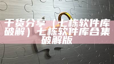 干货分享（七栋软件库破解）七栋软件库合集破解版