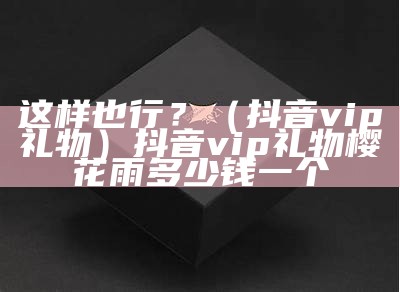 这样也行？（抖音vip礼物）抖音vip礼物樱花雨多少钱一个