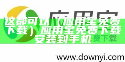 这都可以（应用宝免费下载）应用宝免费下载安装到手机（应用宝免费下载安装包）