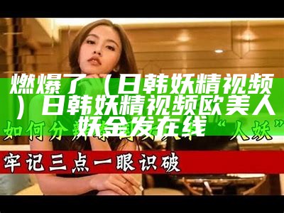 燃爆了（日韩妖精视频）日韩妖精视频欧美人妖金发在线