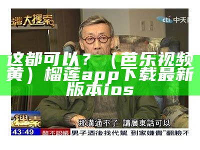 这都可以？（芭乐视频黄）榴莲app下载最新版本ios（芭乐视榴莲视频）