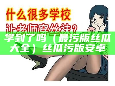 学到了吗（最污版丝瓜大全）丝瓜污版安卓（丝瓜污官方网站下载二维码）