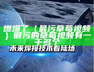 燃爆了（最污草莓视频）很污的草莓视频有一千多个（污草莓视频图片）