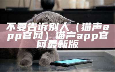 不要告诉别人（猫声app官网）猫声app官网最新版