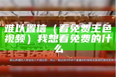 难以置信（看免费王色视频）我想看免费的什么（想看免费的王色带）