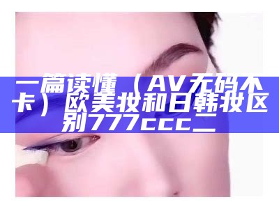 一篇读懂（AV无码不卡）欧美妆和日韩妆区别777ccc二